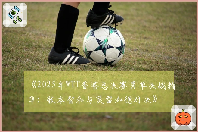 《2025年WTT香港总决赛男单决战精华：张本智和与莫雷加德对决》