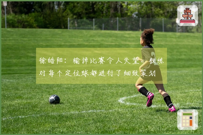 徐皓阳：输掉比赛令人失望，教练对每个定位球都进行了细致策划