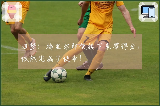 追梦：梅里尔即使接下来零得分，依然完成了使命！