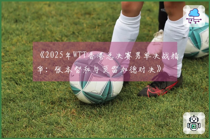 《2025年WTT香港总决赛男单决战精华：张本智和与莫雷加德对决》