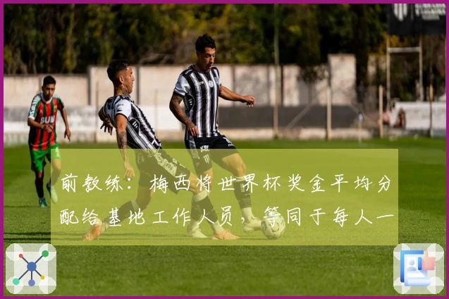 前教练：梅西将世界杯奖金平均分配给基地工作人员，等同于每人一套房子